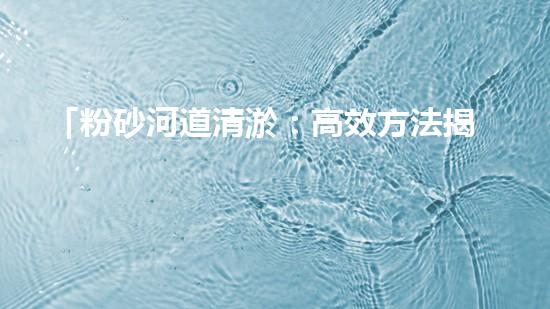 「粉砂河道清淤：高效方法揭秘，快速恢復水道暢通！」